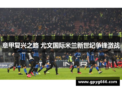 意甲复兴之路 尤文国际米兰新世纪争锋激战
