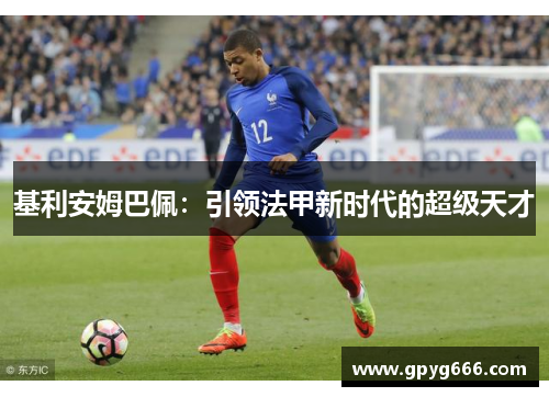 基利安姆巴佩：引领法甲新时代的超级天才