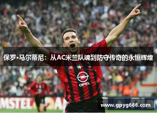 保罗·马尔蒂尼：从AC米兰队魂到防守传奇的永恒辉煌