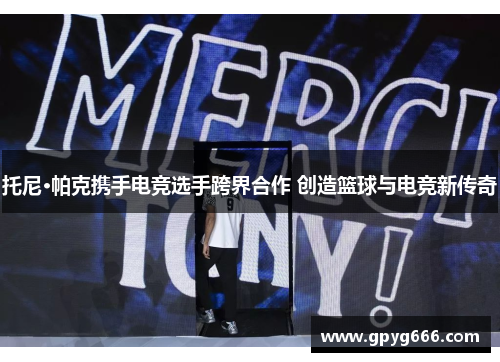托尼·帕克携手电竞选手跨界合作 创造篮球与电竞新传奇
