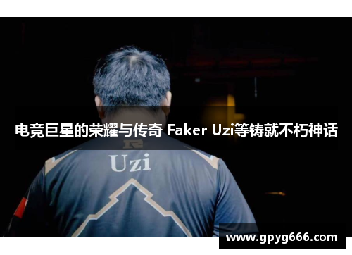 电竞巨星的荣耀与传奇 Faker Uzi等铸就不朽神话