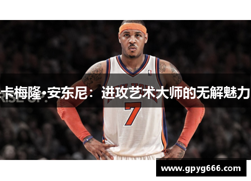 卡梅隆·安东尼：进攻艺术大师的无解魅力