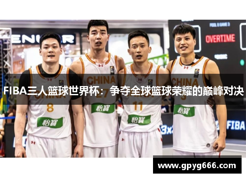 FIBA三人篮球世界杯：争夺全球篮球荣耀的巅峰对决
