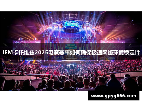 IEM卡托维兹2025电竞赛事如何确保极速网络环境稳定性