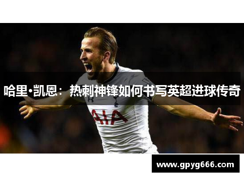 哈里·凯恩：热刺神锋如何书写英超进球传奇