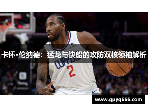 卡怀·伦纳德：猛龙与快船的攻防双核领袖解析