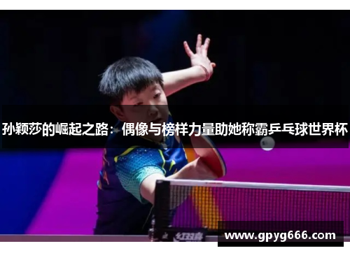 孙颖莎的崛起之路：偶像与榜样力量助她称霸乒乓球世界杯