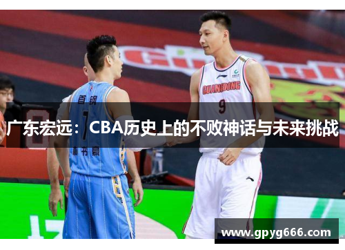 广东宏远：CBA历史上的不败神话与未来挑战