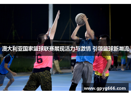 澳大利亚国家篮球联赛展现活力与激情 引领篮球新潮流