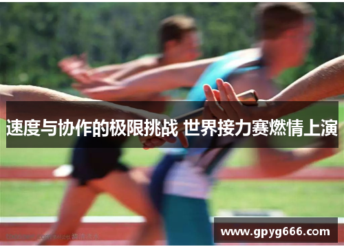 速度与协作的极限挑战 世界接力赛燃情上演