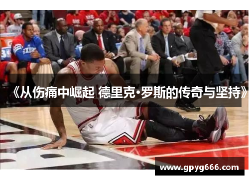 《从伤痛中崛起 德里克·罗斯的传奇与坚持》