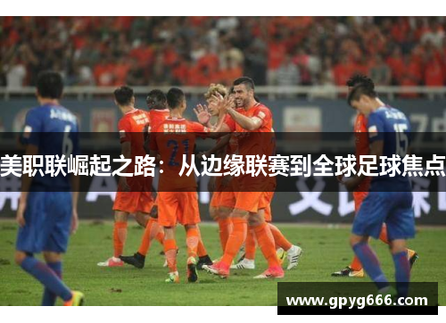 美职联崛起之路：从边缘联赛到全球足球焦点