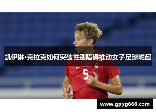 凯伊琳·克拉克如何突破性别障碍推动女子足球崛起