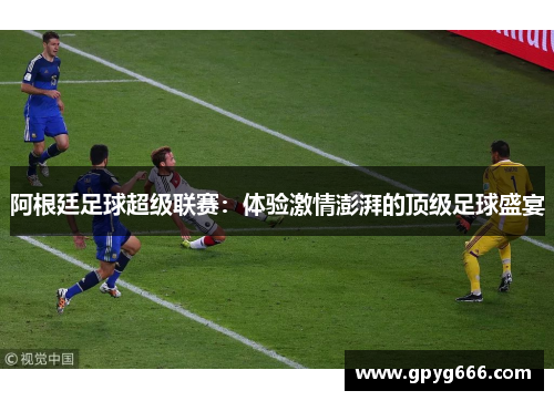 阿根廷足球超级联赛：体验激情澎湃的顶级足球盛宴