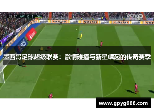 墨西哥足球超级联赛：激情碰撞与新星崛起的传奇赛季