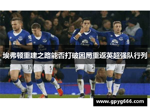 埃弗顿重建之路能否打破困局重返英超强队行列