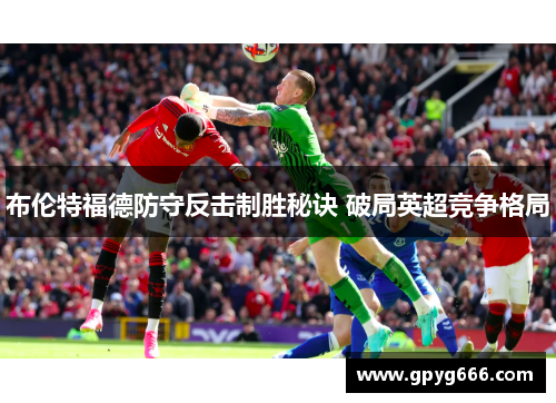布伦特福德防守反击制胜秘诀 破局英超竞争格局
