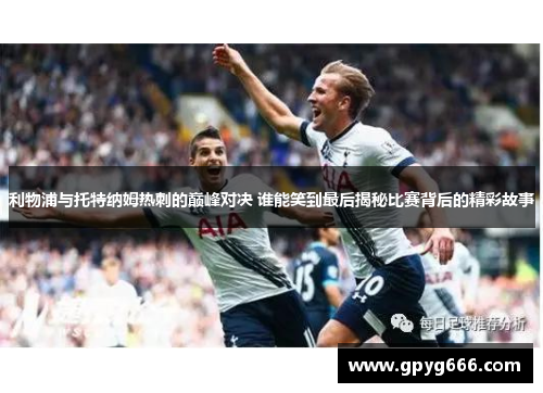 利物浦与托特纳姆热刺的巅峰对决 谁能笑到最后揭秘比赛背后的精彩故事