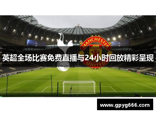 英超全场比赛免费直播与24小时回放精彩呈现
