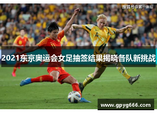 2021东京奥运会女足抽签结果揭晓各队新挑战