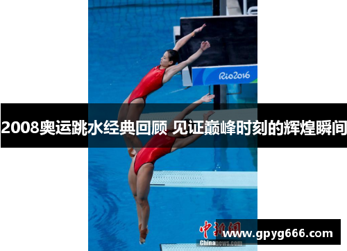 2008奥运跳水经典回顾 见证巅峰时刻的辉煌瞬间
