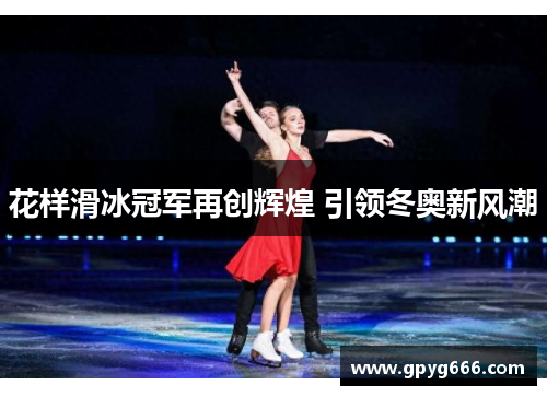花样滑冰冠军再创辉煌 引领冬奥新风潮